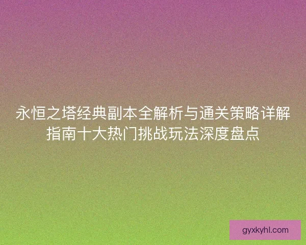 永恒之塔经典副本全解析与通关策略详解指南十大热门挑战玩法深度盘点