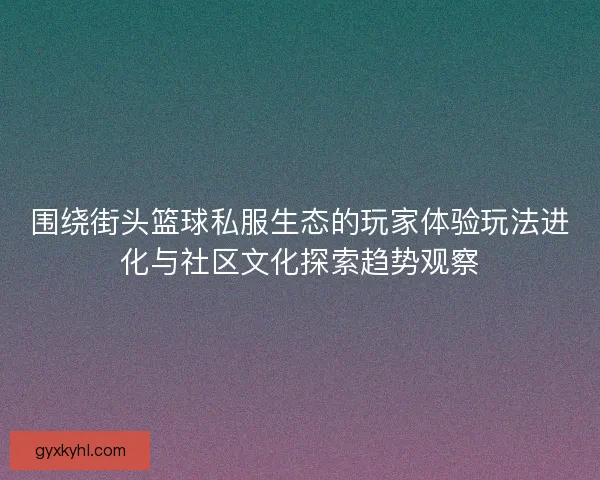 围绕街头篮球私服生态的玩家体验玩法进化与社区文化探索趋势观察