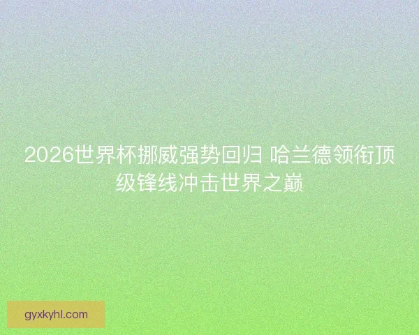 2026世界杯挪威强势回归 哈兰德领衔顶级锋线冲击世界之巅
