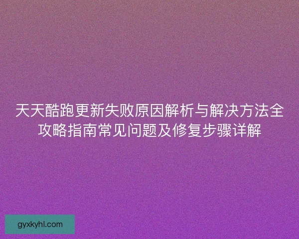 天天酷跑更新失败原因解析与解决方法全攻略指南常见问题及修复步骤详解 天天酷跑更新失败原因解析与解决方法全攻略指南常见问题及修复步骤详解