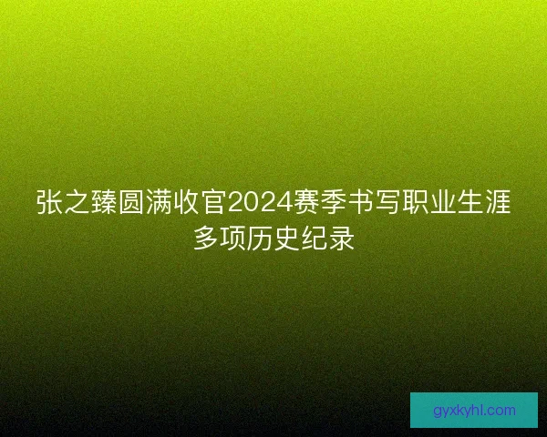 张之臻圆满收官2024赛季书写职业生涯多项历史纪录