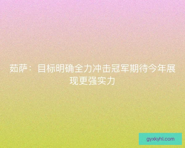 茹萨:目标明确全力冲击冠军期待今年展现更强实力 茹萨:目标明确全力冲击冠军期待今年展现更强实力