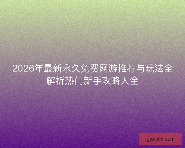 2026年最新永久免费网游推荐与玩法全解析热门新手攻略大全 2026年最新永久免费网游推荐与玩法全解析热门新手攻略大全