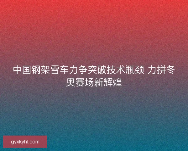 中国钢架雪车力争突破技术瓶颈 力拼冬奥赛场新辉煌 中国钢架雪车力争突破技术瓶颈 力拼冬奥赛场新辉煌