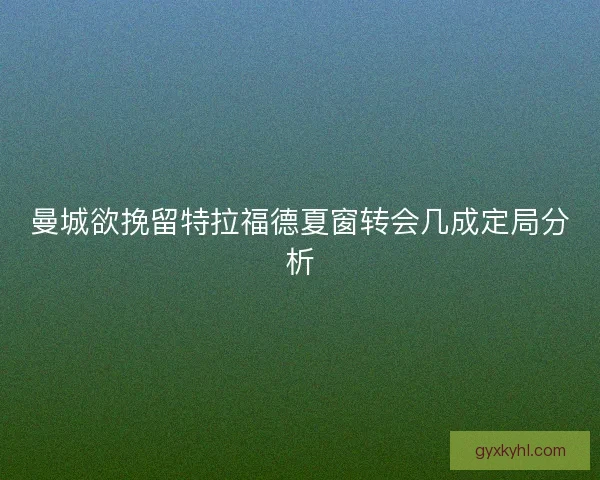 曼城欲挽留特拉福德夏窗转会几成定局分析 曼城欲挽留特拉福德夏窗转会几成定局分析