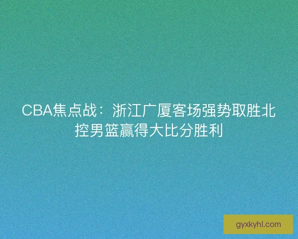 CBA焦点战：浙江广厦客场强势取胜北控男篮赢得大比分胜利