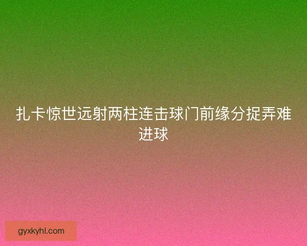 扎卡惊世远射两柱连击球门前缘分捉弄难进球 扎卡惊世远射两柱连击球门前缘分捉弄难进球
