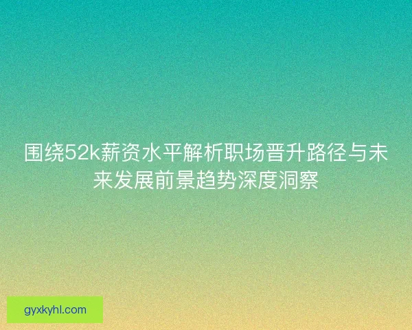 围绕52k薪资水平解析职场晋升路径与未来发展前景趋势深度洞察
