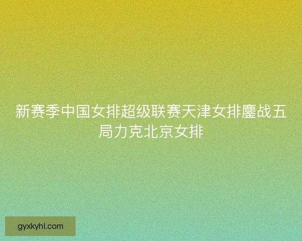 新赛季中国女排超级联赛天津女排鏖战五局力克北京女排