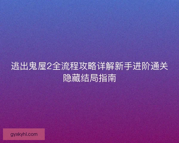 逃出鬼屋2全流程攻略详解新手进阶通关隐藏结局指南