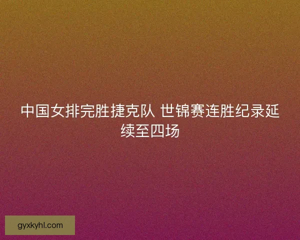 中国女排完胜捷克队 世锦赛连胜纪录延续至四场 中国女排完胜捷克队 世锦赛连胜纪录延续至四场