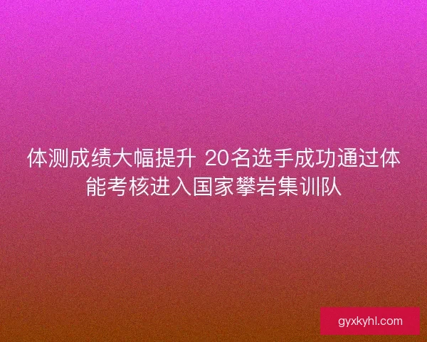 体测成绩大幅提升 20名选手成功通过体能考核进入国家攀岩集训队 体测成绩大幅提升 20名选手成功通过体能考核进入国家攀岩集训队