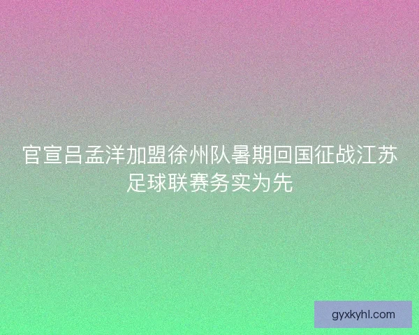 官宣吕孟洋加盟徐州队暑期回国征战江苏足球联赛务实为先 官宣吕孟洋加盟徐州队暑期回国征战江苏足球联赛务实为先