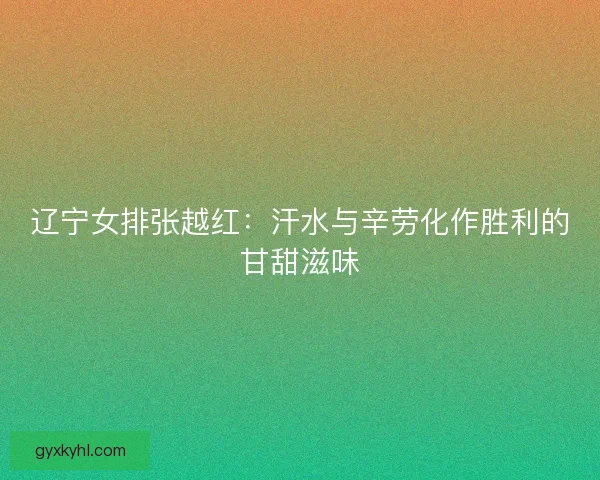 辽宁女排张越红：汗水与辛劳化作胜利的甘甜滋味