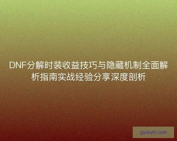 DNF分解时装收益技巧与隐藏机制全面解析指南实战经验分享深度剖析