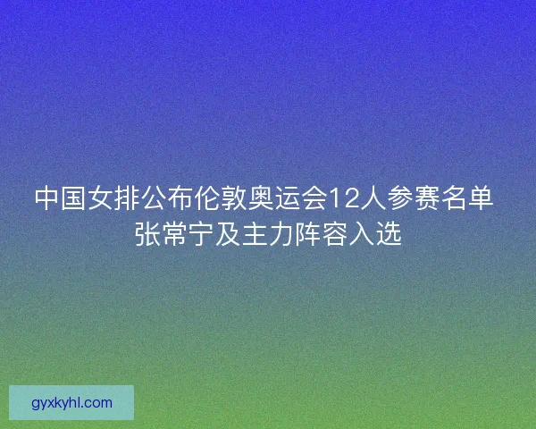 中国女排公布伦敦奥运会12人参赛名单 张常宁及主力阵容入选 中国女排公布伦敦奥运会12人参赛名单 张常宁及主力阵容入选