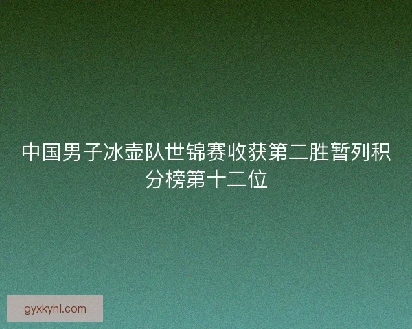 中国男子冰壶队世锦赛收获第二胜暂列积分榜第十二位