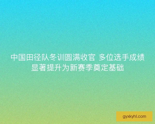 中国田径队冬训圆满收官 多位选手成绩显著提升为新赛季奠定基础 中国田径队冬训圆满收官 多位选手成绩显著提升为新赛季奠定基础