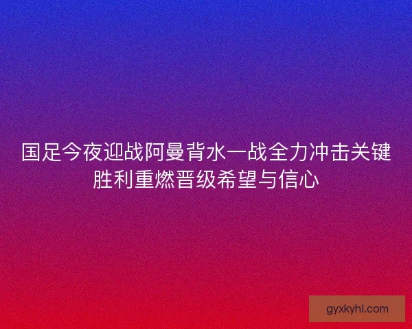 国足今夜迎战阿曼背水一战全力冲击关键胜利重燃晋级希望与信心 国足今夜迎战阿曼背水一战全力冲击关键胜利重燃晋级希望与信心