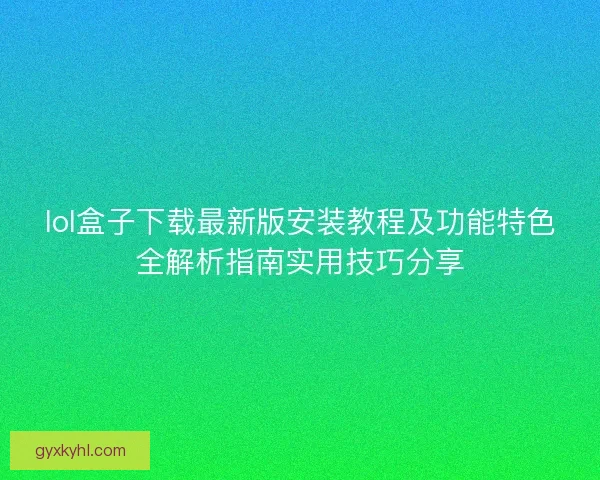 lol盒子下载最新版安装教程及功能特色全解析指南实用技巧分享 lol盒子下载最新版安装教程及功能特色全解析指南实用技巧分享