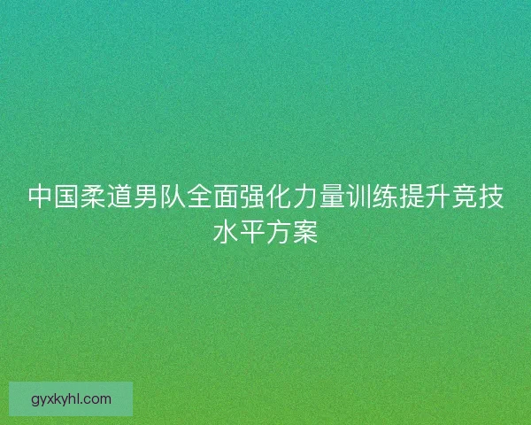 中国柔道男队全面强化力量训练提升竞技水平方案 中国柔道男队全面强化力量训练提升竞技水平方案